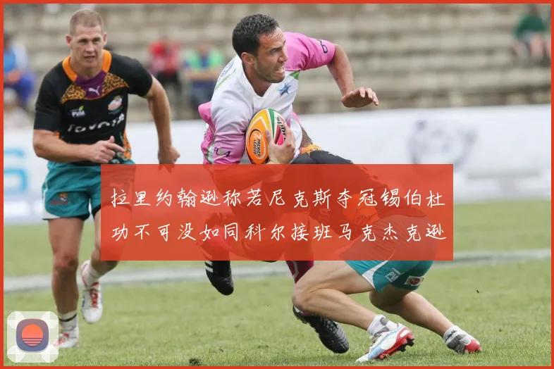 拉里约翰逊称若尼克斯夺冠锡伯杜功不可没如同科尔接班马克杰克逊