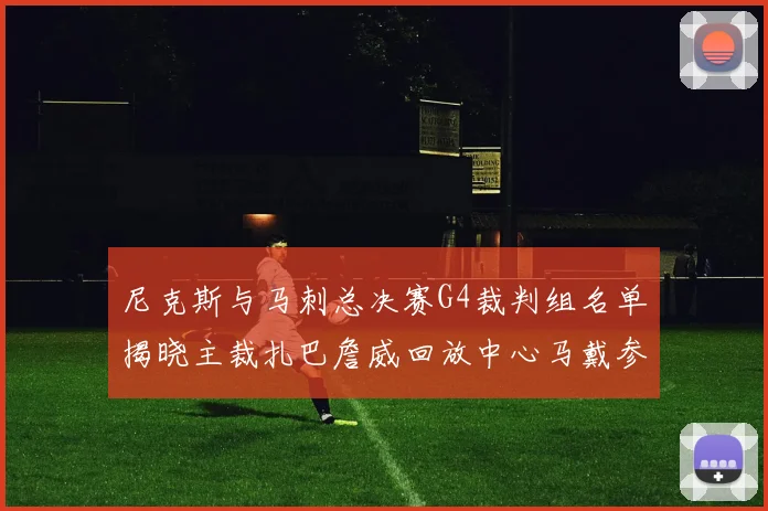 尼克斯与马刺总决赛G4裁判组名单揭晓主裁扎巴詹威回放中心马戴参与执法