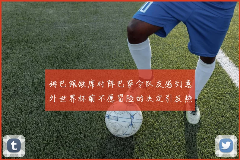 姆巴佩缺席对阵巴萨令队友感到意外世界杯前不愿冒险的决定引发热议