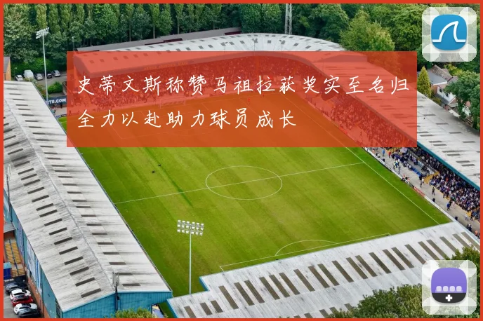 史蒂文斯称赞马祖拉获奖实至名归全力以赴助力球员成长
