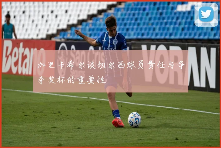 加里卡希尔谈切尔西球员责任与争夺奖杯的重要性