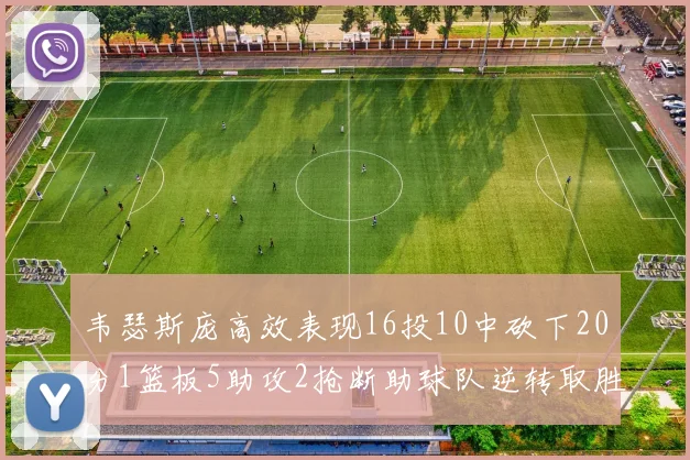 韦瑟斯庞高效表现16投10中砍下20分1篮板5助攻2抢断助球队逆转取胜