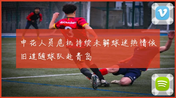 申花人员危机持续未解球迷热情依旧追随球队赴青岛