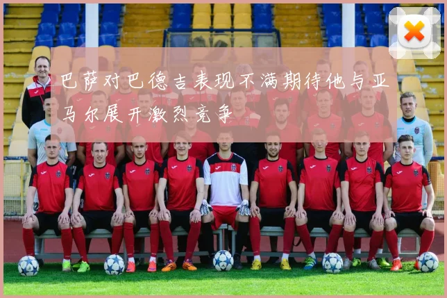 巴萨对巴德吉表现不满期待他与亚马尔展开激烈竞争