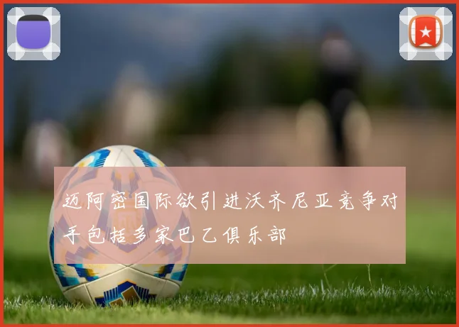 迈阿密国际欲引进沃齐尼亚竞争对手包括多家巴乙俱乐部