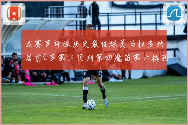 龙赛罗评选历史最佳球员马拉多纳居首C罗第三贝利第四魔笛第六梅西第七