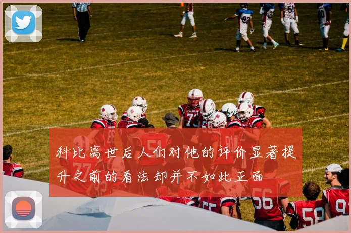 科比离世后人们对他的评价显著提升之前的看法却并不如此正面