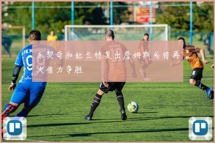 东契奇和杜兰特复出詹姆斯或将再次借力争胜