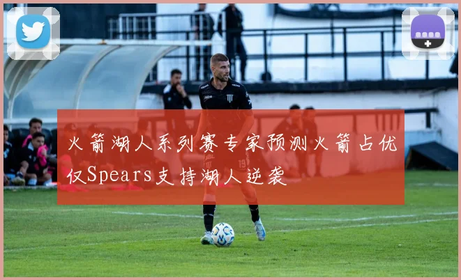 火箭湖人系列赛专家预测火箭占优仅Spears支持湖人逆袭
