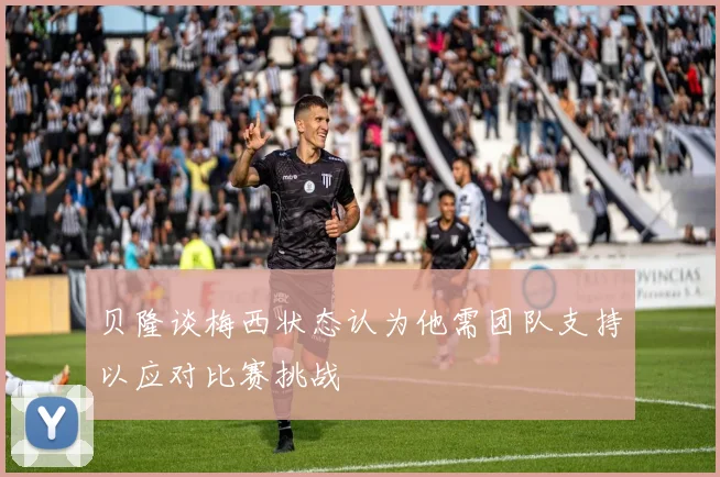 贝隆谈梅西状态认为他需团队支持以应对比赛挑战