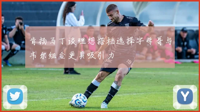肯扬马丁谈理想搭档选择字母哥与韦尔组合更具吸引力