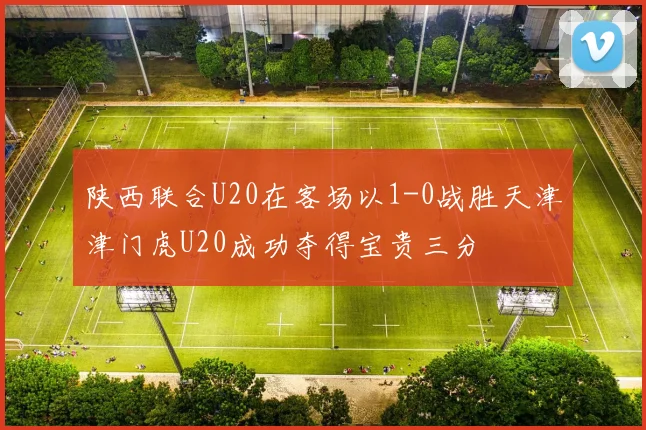 陕西联合U20在客场以1-0战胜天津津门虎U20成功夺得宝贵三分