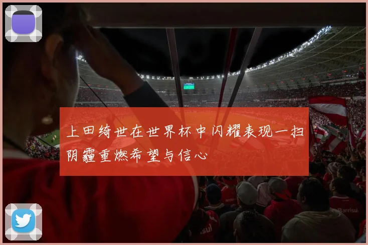 上田绮世在世界杯中闪耀表现一扫阴霾重燃希望与信心
