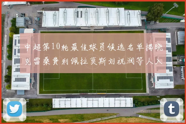 中超第10轮最佳球员候选名单揭晓克雷桑费利佩拉莫斯刘祝润等人入围