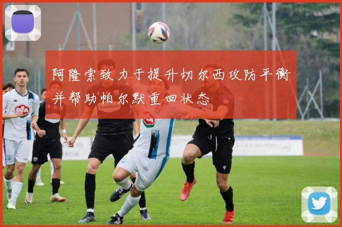 阿隆索致力于提升切尔西攻防平衡并帮助帕尔默重回状态