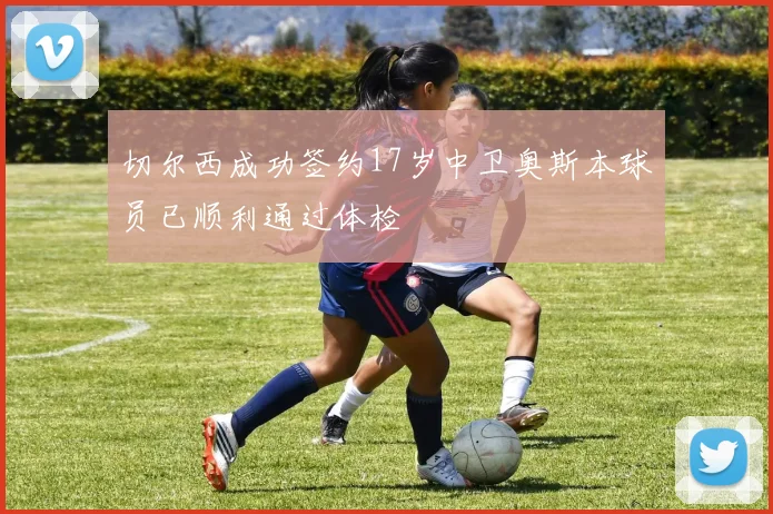 切尔西成功签约17岁中卫奥斯本球员已顺利通过体检