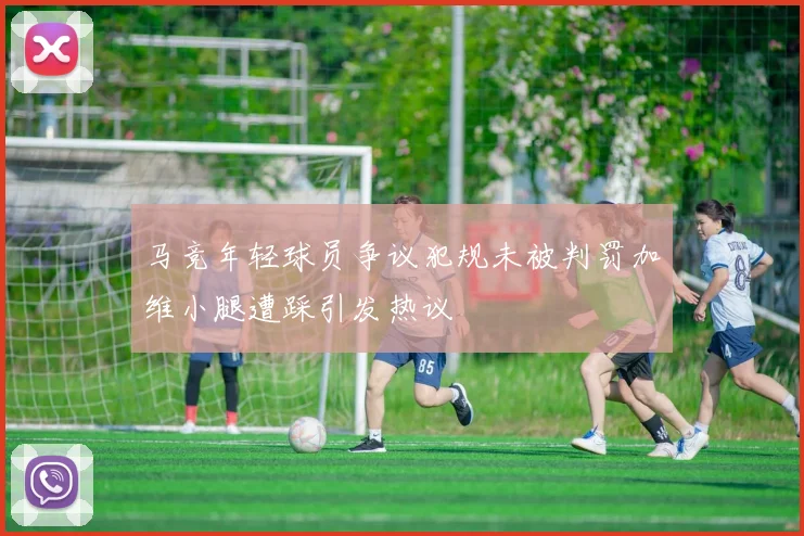 马竞年轻球员争议犯规未被判罚加维小腿遭踩引发热议