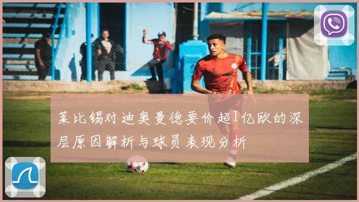 莱比锡对迪奥曼德要价超1亿欧的深层原因解析与球员表现分析