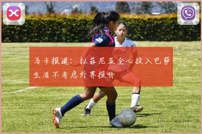 马卡报道：拉菲尼亚全心投入巴萨生活不考虑外界报价