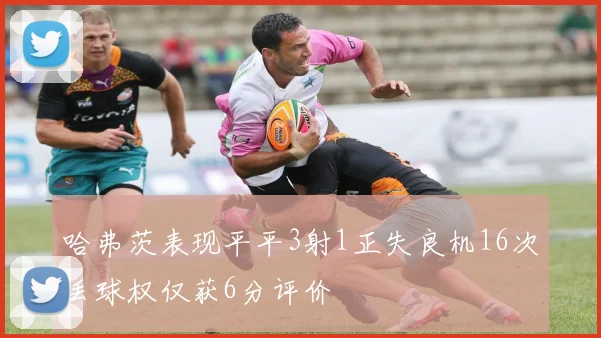 哈弗茨表现平平3射1正失良机16次丢球权仅获6分评价