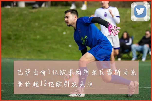 巴萨出价1亿欧求购阿尔瓦雷斯马竞要价超12亿欧引发关注
