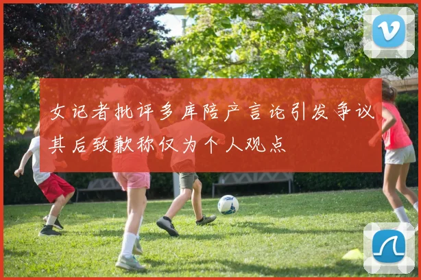 女记者批评多库陪产言论引发争议其后致歉称仅为个人观点