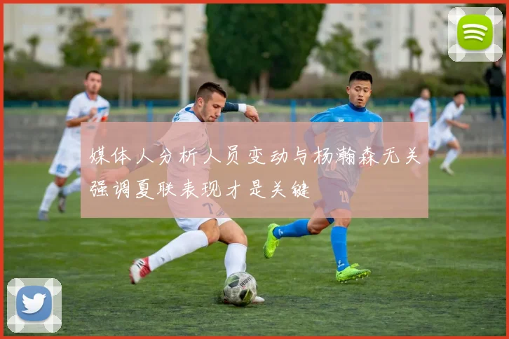 媒体人分析人员变动与杨瀚森无关强调夏联表现才是关键