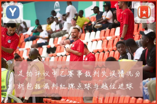 足协评议中乙赛事裁判失误情况分析包括漏判红牌点球与越位进球