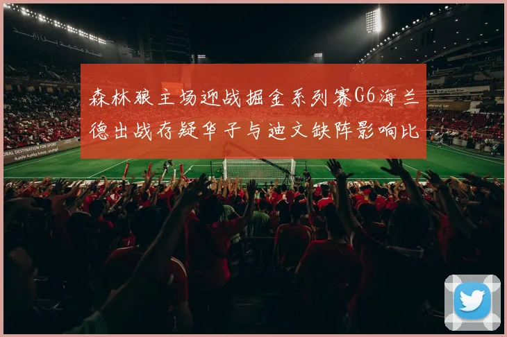 森林狼主场迎战掘金系列赛G6海兰德出战存疑华子与迪文缺阵影响比赛走势