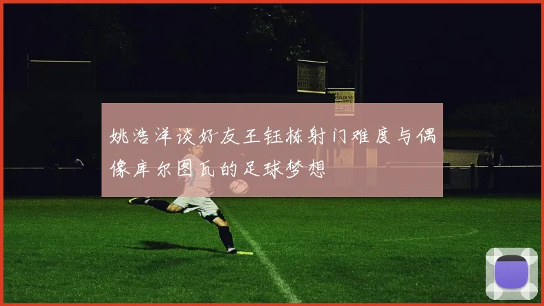 姚浩洋谈好友王钰栋射门难度与偶像库尔图瓦的足球梦想