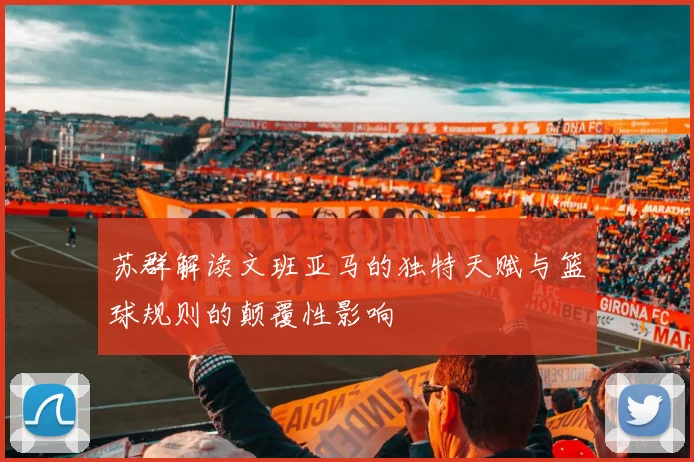 苏群解读文班亚马的独特天赋与篮球规则的颠覆性影响