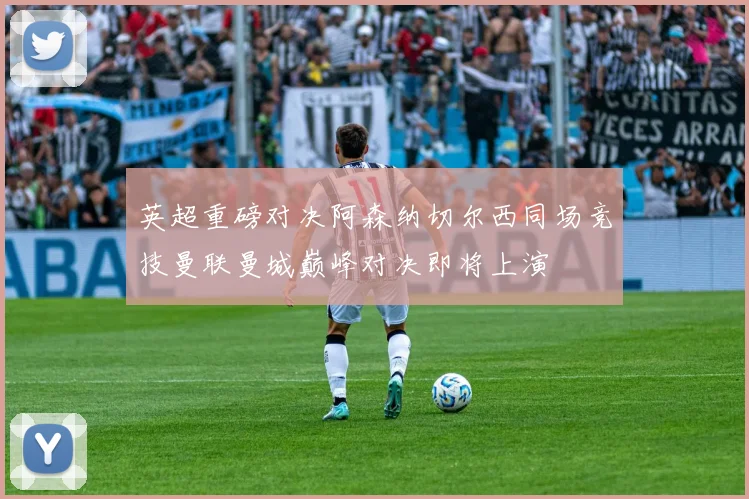 英超重磅对决阿森纳切尔西同场竞技曼联曼城巅峰对决即将上演