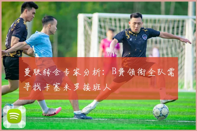 曼联转会专家分析：B费领衔全队需寻找卡塞米罗接班人