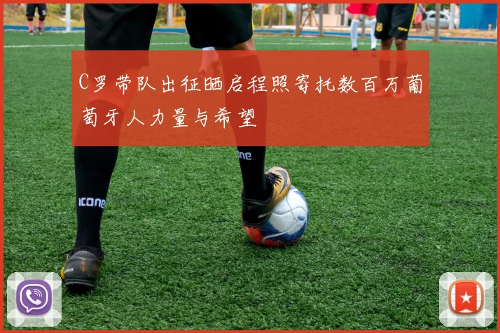 C罗带队出征晒启程照寄托数百万葡萄牙人力量与希望