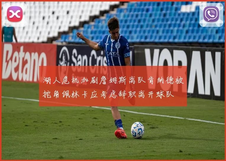 湖人危机加剧詹姆斯离队肯纳德被挖角佩林卡应考虑辞职离开球队
