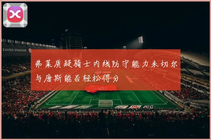 弗莱质疑骑士内线防守能力米切尔与唐斯能否轻松得分
