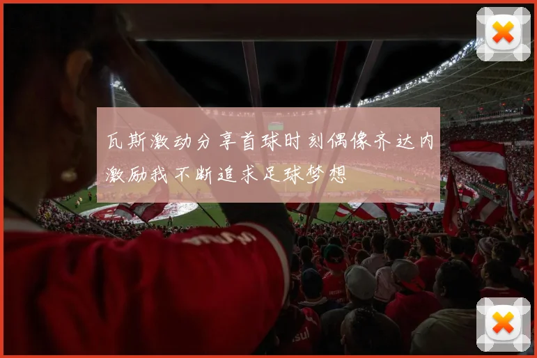 瓦斯激动分享首球时刻偶像齐达内激励我不断追求足球梦想