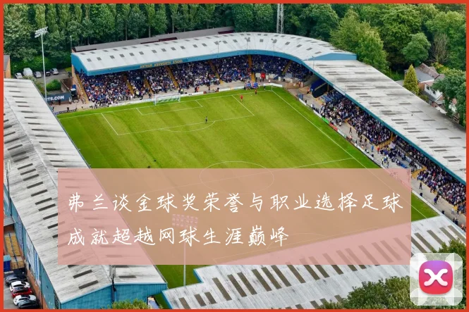 弗兰谈金球奖荣誉与职业选择足球成就超越网球生涯巅峰