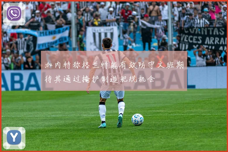 加内特称格兰特能有效防守文班期待其通过掩护制造犯规机会
