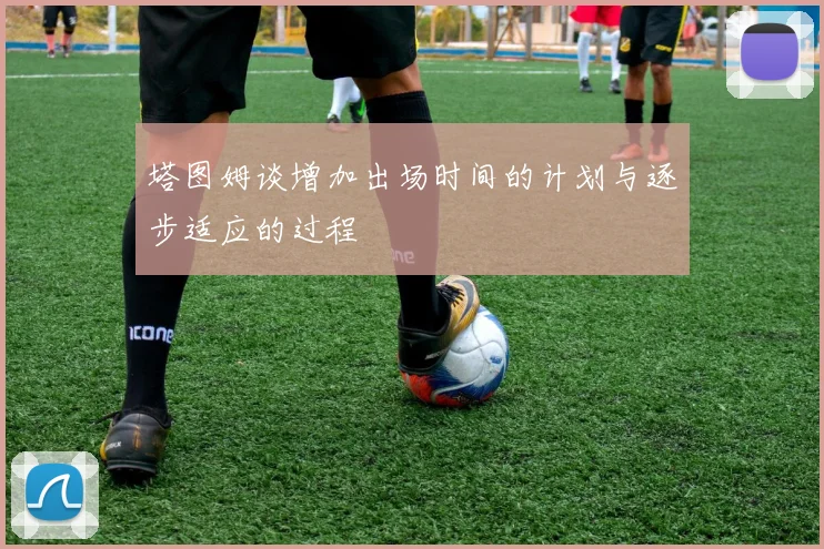 塔图姆谈增加出场时间的计划与逐步适应的过程