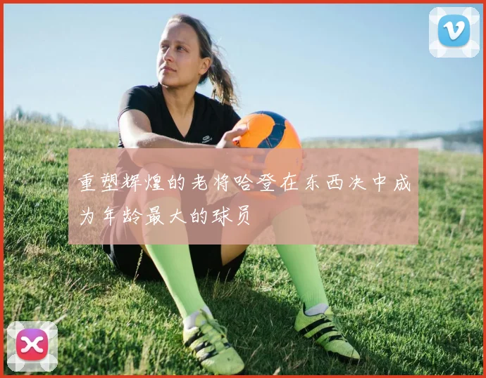 重塑辉煌的老将哈登在东西决中成为年龄最大的球员