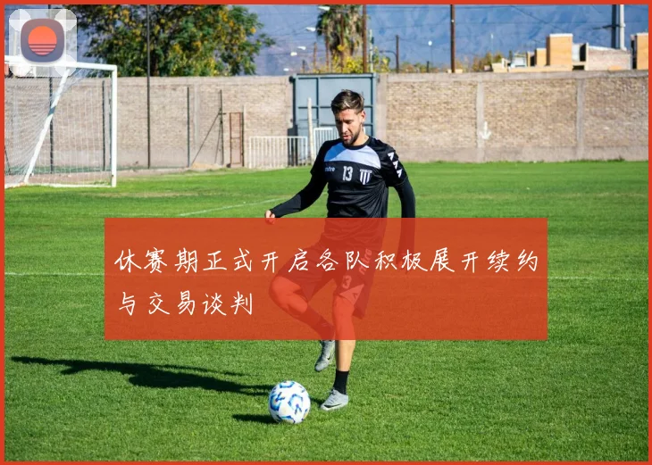 休赛期正式开启各队积极展开续约与交易谈判